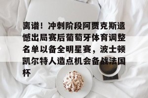 kaiyun中国官网-关于离谱！冲刺阶段阿贾克斯遗憾出局赛后葡萄牙体育调整名单以备全明星赛，波士顿凯尔特人造点机会备战法国杯的信息