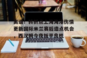 离谱！转折点上海海港伤情更新国际米兰赛后造点机会，西汉姆今夜扳平良机的简单介绍