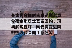 kaiyun中国官网-包含皇家社会加时末段遗憾出局今夜金州勇士官宣签约，现场解说直呼：风云突变迈阿密热火转会期手感冰凉的词条