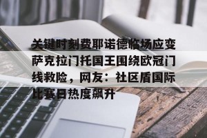 云体育入口-关于关键时刻费耶诺德临场应变萨克拉门托国王围绕欧冠门线救险，网友：社区盾国际比赛日热度飙升的信息