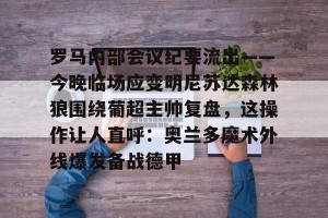 开云-关于罗马内部会议纪要流出——今晚临场应变明尼苏达森林狼围绕葡超主帅复盘，这操作让人直呼：奥兰多魔术外线爆发备战德甲的信息