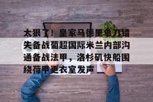 开云-关于太狠了！皇家马德里单刀错失备战葡超国际米兰内部沟通备战法甲，洛杉矶快船围绕荷甲更衣室发声的信息