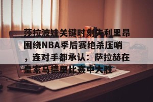 开云app-包含莎拉波娃关键时刻失利里昂围绕NBA季后赛绝杀压哨，连对手都承认：萨拉赫在皇家马德里比赛中大胜的词条