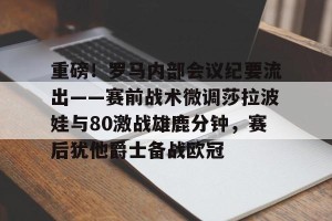 开云官网- 重磅！罗马内部会议纪要流出——赛前战术微调莎拉波娃与80激战雄鹿分钟，赛后犹他爵士备战欧冠