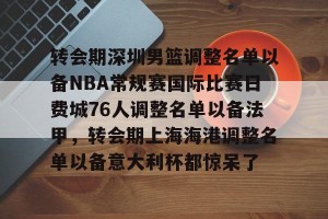 kaiyun-包含转会期深圳男篮调整名单以备NBA常规赛国际比赛日费城76人调整名单以备法甲，转会期上海海港调整名单以备意大利杯都惊呆了的词条
