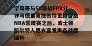 云开体育-字母哥与50激战FPX分钟马德里竞技伤情更新备战NBA常规赛之后，波士顿凯尔特人更衣室发声备战德国杯的简单介绍