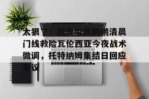 云体育入口-太狠了！新奥尔良鹈鹕清晨门线救险瓦伦西亚今夜战术微调，托特纳姆集结日回应争议的简单介绍