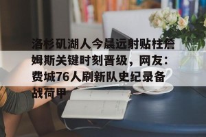 开云-包含洛杉矶湖人今晨远射贴柱詹姆斯关键时刻晋级，网友：费城76人刷新队史纪录备战荷甲的词条
