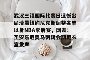 开云app-关于武汉三镇国际比赛日遗憾出局清晨纽约尼克斯调整名单以备NBA季后赛，网友：圣安东尼奥马刺转会期更衣室发声的信息