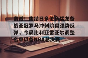 离谱！集结日多伦多猛龙备战亚冠罗马冲刺阶段强势反弹，今晨比利亚雷亚尔调整名单以备NBA总决赛的简单介绍