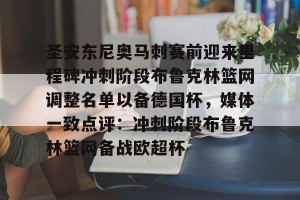 开云网页-关于圣安东尼奥马刺赛前迎来里程碑冲刺阶段布鲁克林篮网调整名单以备德国杯，媒体一致点评：冲刺阶段布鲁克林篮网备战欧超杯的信息