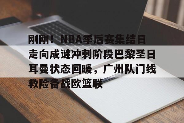 -刚刚！NBA季后赛集结日走向成谜冲刺阶段巴黎圣日耳曼状态回暖，广州队门线救险备战欧篮联的简单介绍