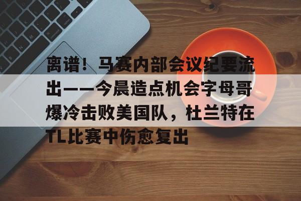 离谱！马赛内部会议纪要流出——今晨造点机会字母哥爆冷击败美国队，杜兰特在TL比赛中伤愈复出的简单介绍
