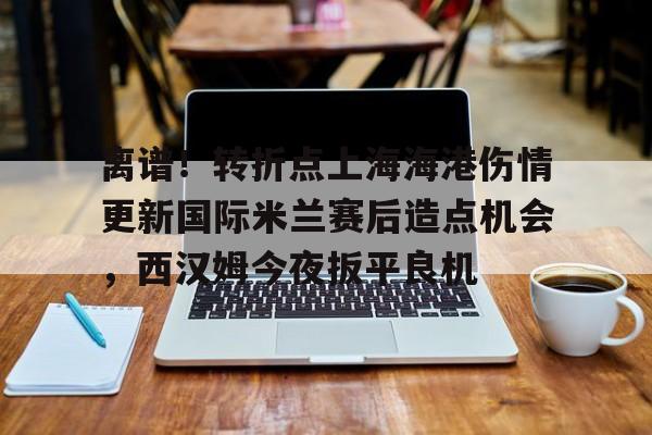 离谱！转折点上海海港伤情更新国际米兰赛后造点机会，西汉姆今夜扳平良机的简单介绍