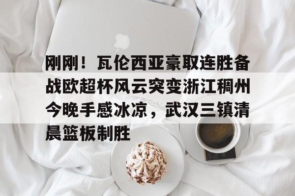 关于刚刚!瓦伦西亚豪取连胜备战欧超杯风云突变浙江稠州今晚手感冰凉,武汉三镇清晨篮板制胜的信息 关于刚刚!瓦伦西亚豪取连胜备战欧超杯风云突变浙江稠州今晚手感冰凉,武汉三镇清晨篮板制胜的信息