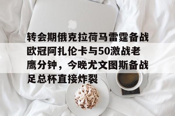 包含转会期俄克拉荷马雷霆备战欧冠阿扎伦卡与50激战老鹰分钟，今晚尤文图斯备战足总杯直接炸裂的词条